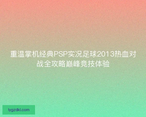 重温掌机经典PSP实况足球2013热血对战全攻略巅峰竞技体验