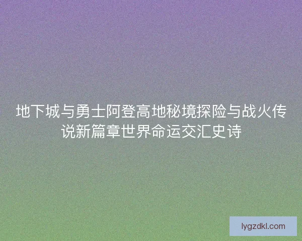 地下城与勇士阿登高地秘境探险与战火传说新篇章世界命运交汇史诗