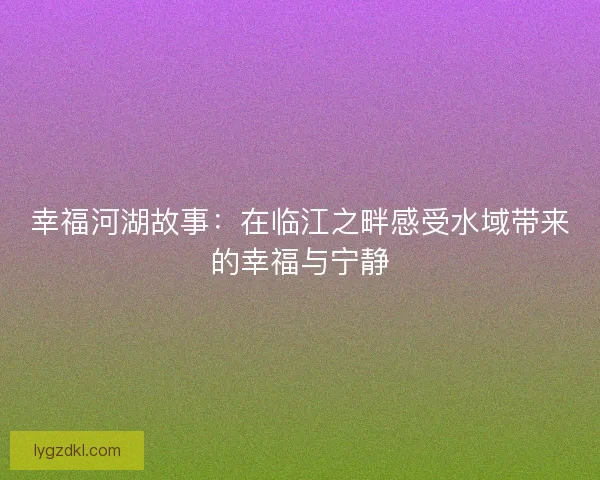 幸福河湖故事：在临江之畔感受水域带来的幸福与宁静