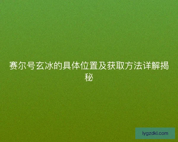 赛尔号玄冰的具体位置及获取方法详解揭秘
