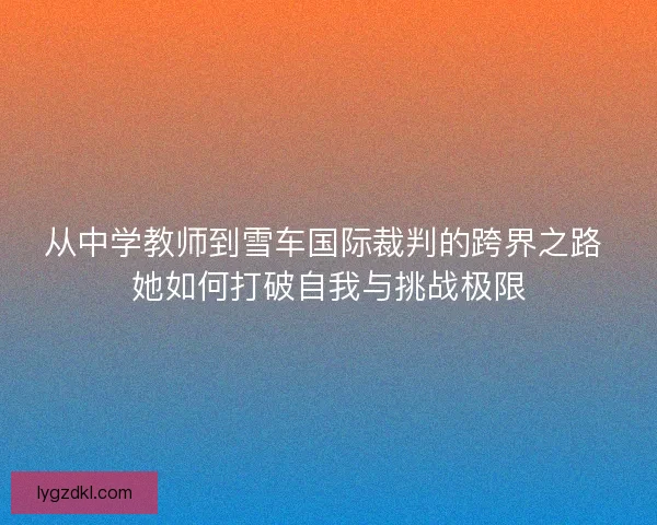 从中学教师到雪车国际裁判的跨界之路 她如何打破自我与挑战极限