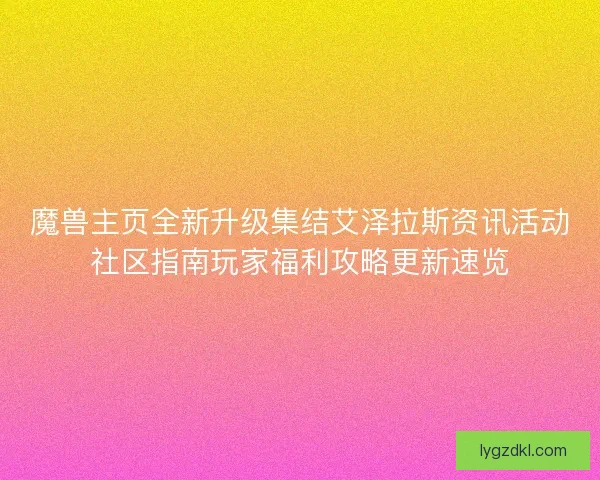 魔兽主页全新升级集结艾泽拉斯资讯活动社区指南玩家福利攻略更新速览