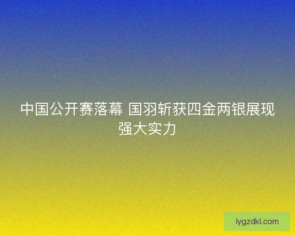 中国公开赛落幕 国羽斩获四金两银展现强大实力