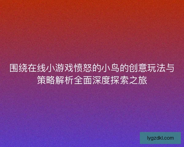 围绕在线小游戏愤怒的小鸟的创意玩法与策略解析全面深度探索之旅
