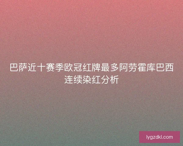 巴萨近十赛季欧冠红牌最多阿劳霍库巴西连续染红分析